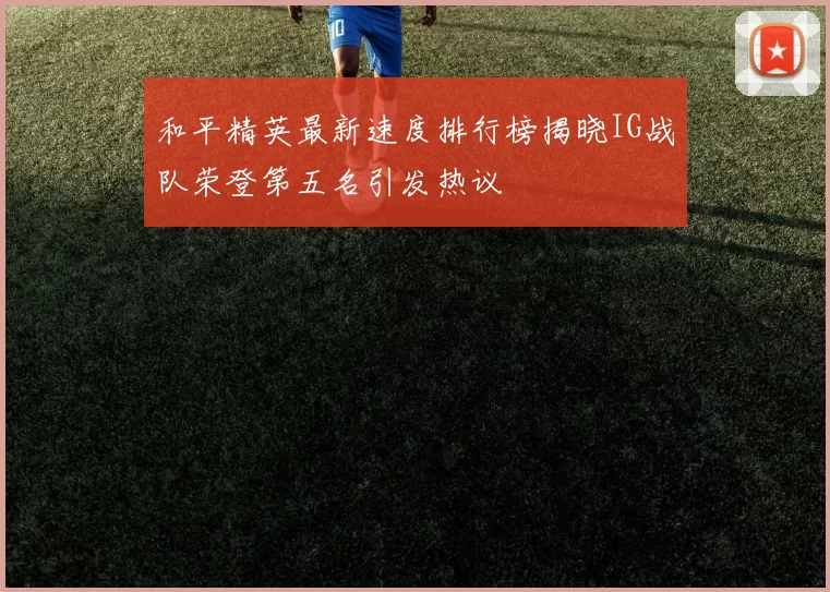 和平精英最新速度排行榜揭晓IG战队荣登第五名引发热议