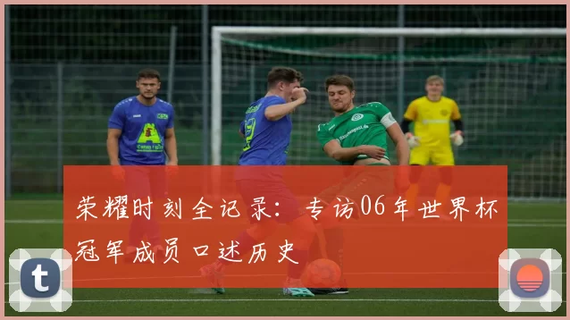 荣耀时刻全记录：专访06年世界杯冠军成员口述历史