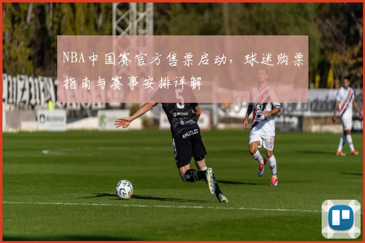 NBA中国赛官方售票启动，球迷购票指南与赛事安排详解