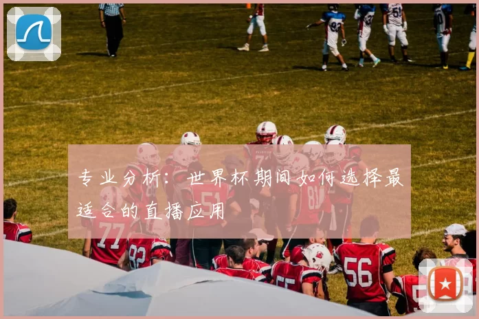 专业分析:世界杯期间如何选择最适合的直播应用