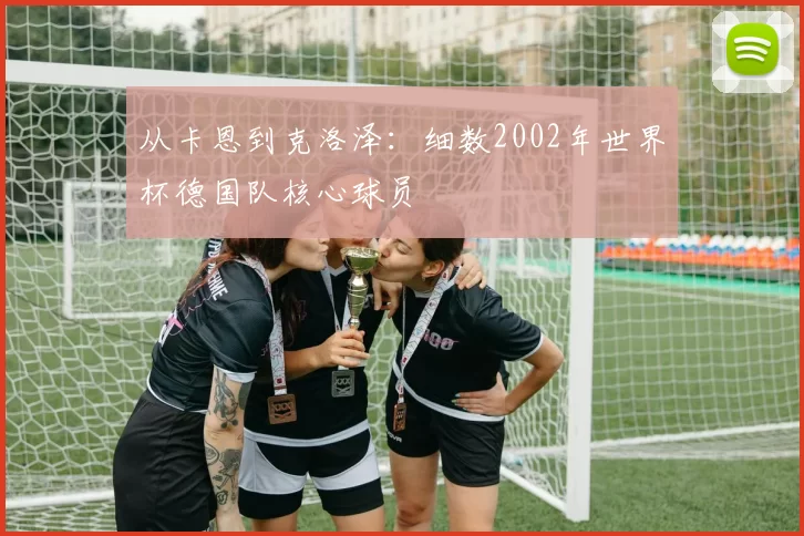 从卡恩到克洛泽:细数2002年世界杯德国队核心球员