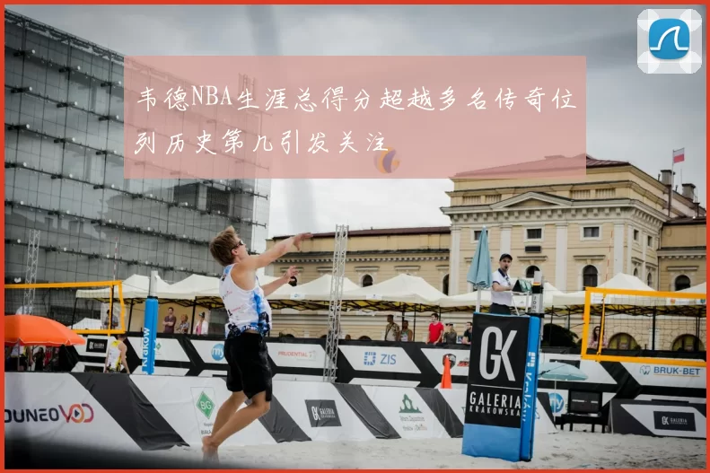 韦德NBA生涯总得分超越多名传奇位列历史第几引发关注