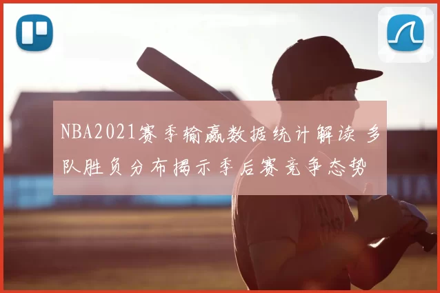 NBA2021赛季输赢数据统计解读 多队胜负分布揭示季后赛竞争态势