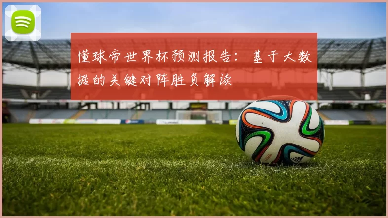 懂球帝世界杯预测报告:基于大数据的关键对阵胜负解读