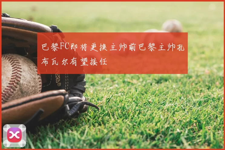 巴黎FC即将更换主帅前巴黎主帅孔布瓦尔有望接任