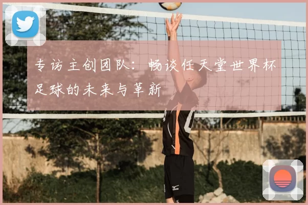 专访主创团队:畅谈任天堂世界杯足球的未来与革新