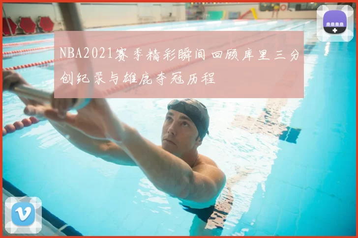 NBA2021赛季精彩瞬间回顾库里三分创纪录与雄鹿夺冠历程