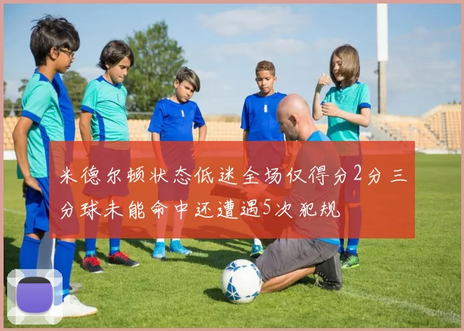 米德尔顿状态低迷全场仅得分2分三分球未能命中还遭遇5次犯规