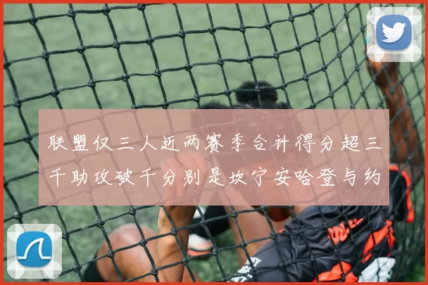 联盟仅三人近两赛季合计得分超三千助攻破千分别是坎宁安哈登与约基奇