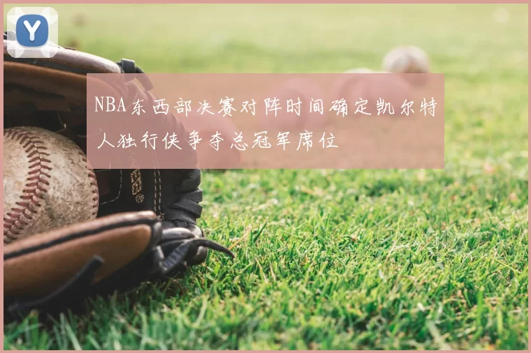 NBA东西部决赛对阵时间确定凯尔特人独行侠争夺总冠军席位