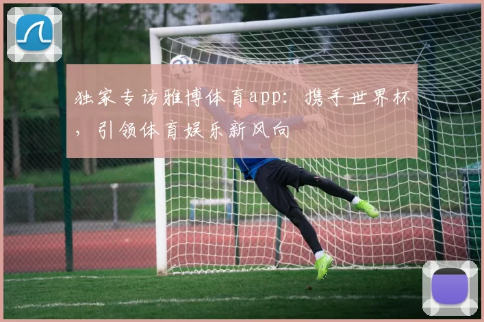 独家专访雅博体育app:携手世界杯,引领体育娱乐新风向
