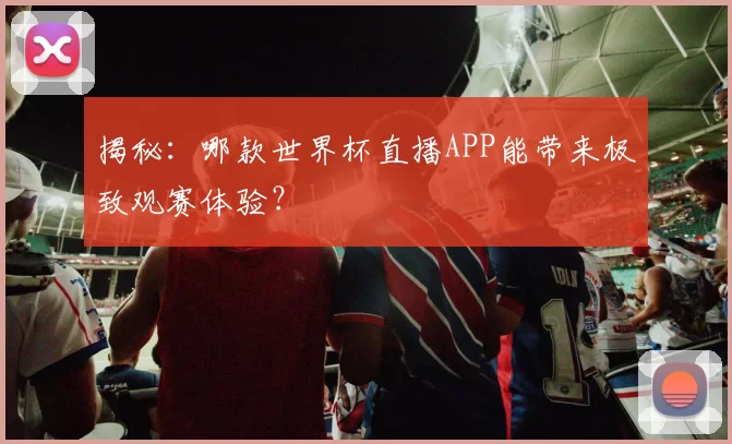 揭秘：哪款世界杯直播APP能带来极致观赛体验？