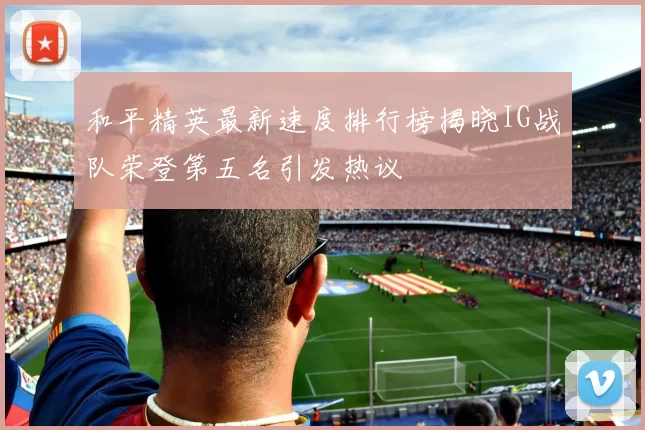 和平精英最新速度排行榜揭晓IG战队荣登第五名引发热议