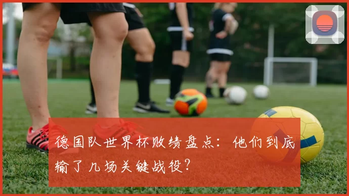 德国队世界杯败绩盘点:他们到底输了几场关键战役?