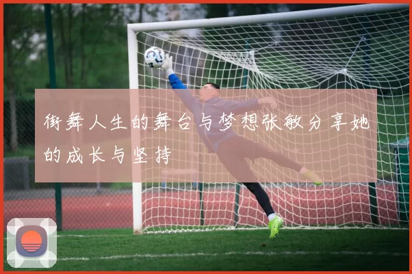 街舞人生的舞台与梦想张敏分享她的成长与坚持