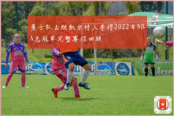 勇士队击败凯尔特人夺得2022年NBA总冠军完整赛程回顾