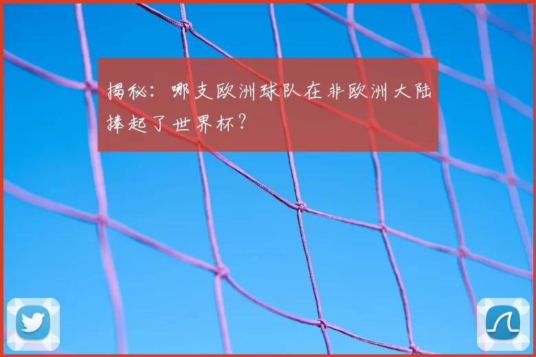 揭秘：哪支欧洲球队在非欧洲大陆捧起了世界杯？