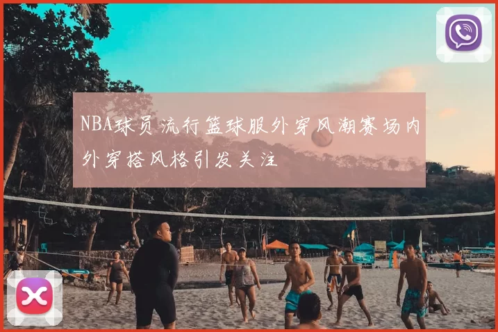NBA球员流行篮球服外穿风潮赛场内外穿搭风格引发关注