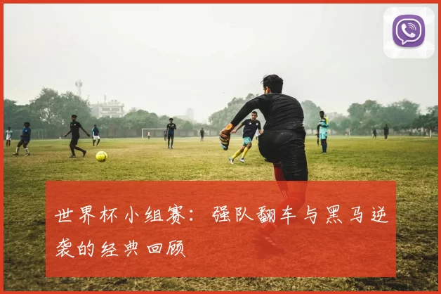 世界杯小组赛:强队翻车与黑马逆袭的经典回顾