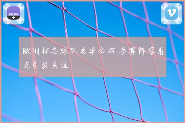欧洲杯各球队名单公布 参赛阵容看点引发关注