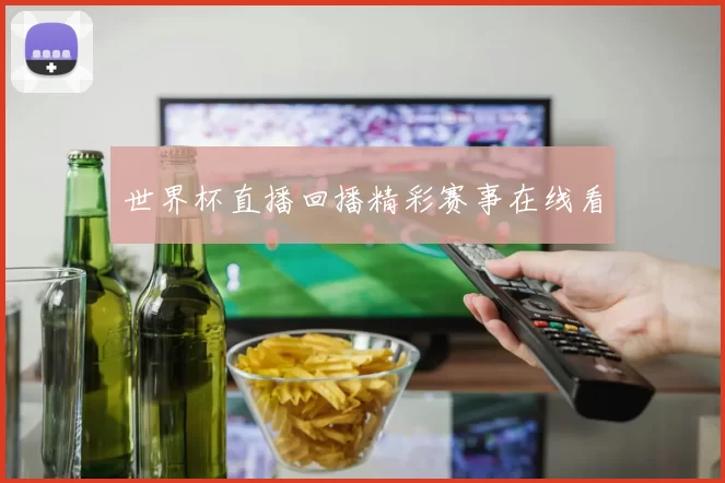 世界杯直播回播精彩赛事在线看