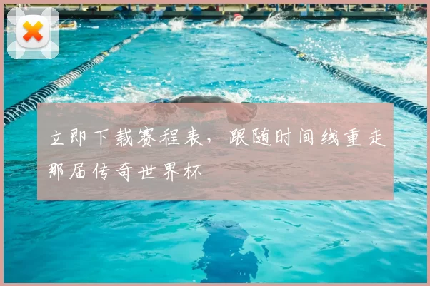 立即下载赛程表,跟随时间线重走那届传奇世界杯