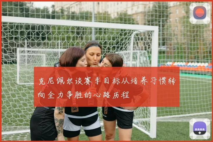 克尼佩尔谈赛季目标从培养习惯转向全力争胜的心路历程