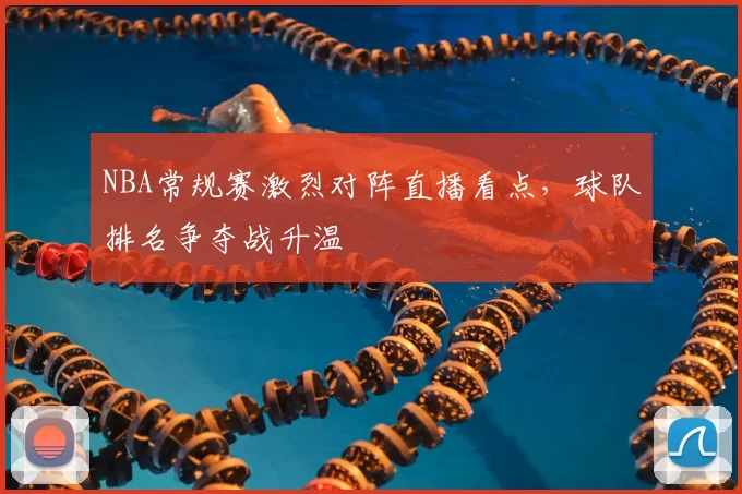 NBA常规赛激烈对阵直播看点,球队排名争夺战升温