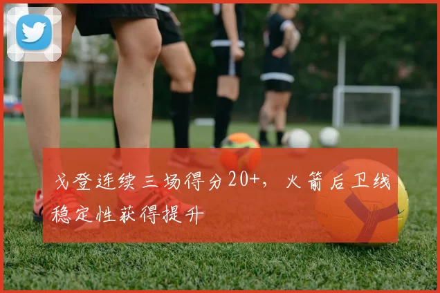 戈登连续三场得分20+,火箭后卫线稳定性获得提升