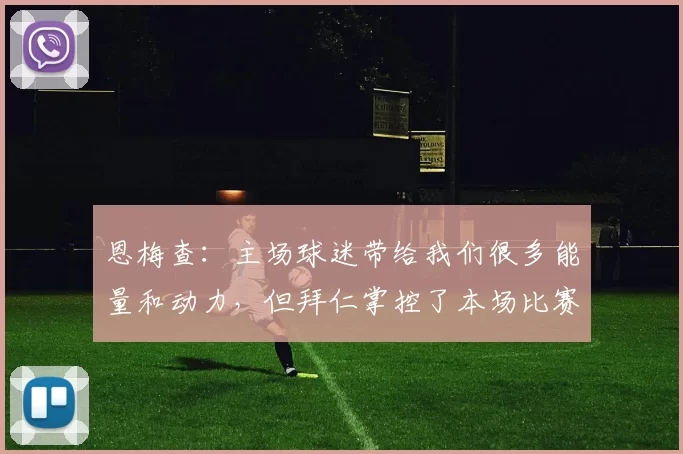 恩梅查：主场球迷带给我们很多能量和动力，但拜仁掌控了本场比赛
