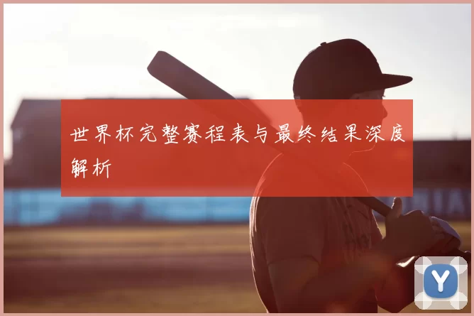 世界杯完整赛程表与最终结果深度解析