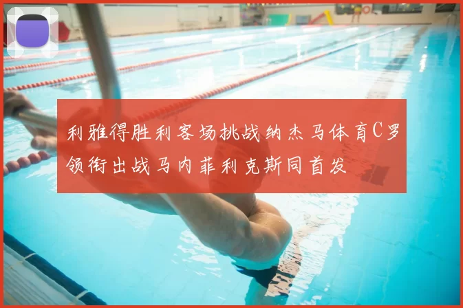 利雅得胜利客场挑战纳杰马体育C罗领衔出战马内菲利克斯同首发