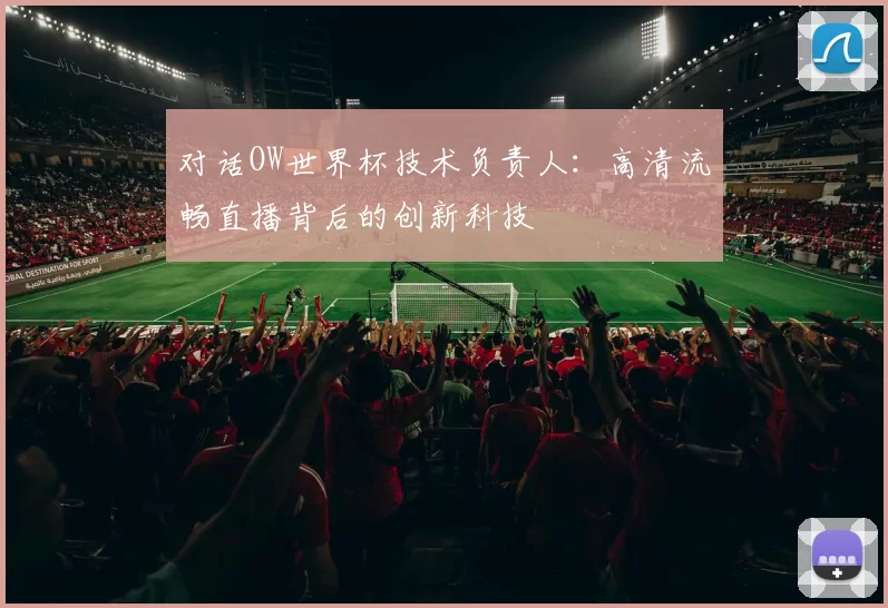对话OW世界杯技术负责人:高清流畅直播背后的创新科技