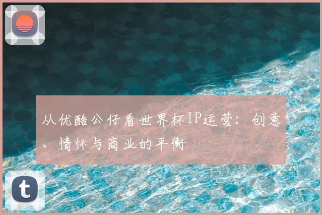 从优酷公仔看世界杯IP运营:创意、情怀与商业的平衡