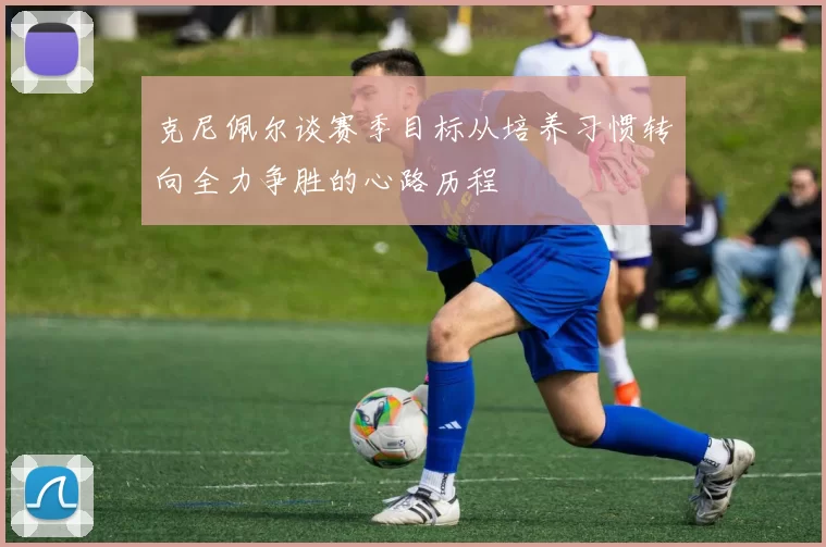 克尼佩尔谈赛季目标从培养习惯转向全力争胜的心路历程