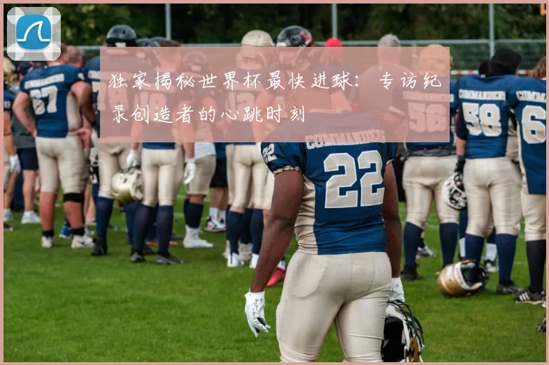 独家揭秘世界杯最快进球:专访纪录创造者的心跳时刻