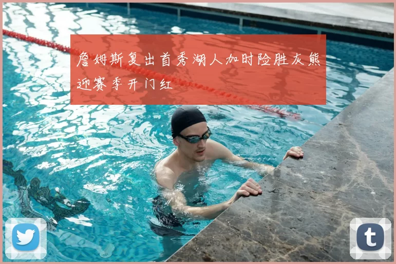 詹姆斯复出首秀湖人加时险胜灰熊迎赛季开门红