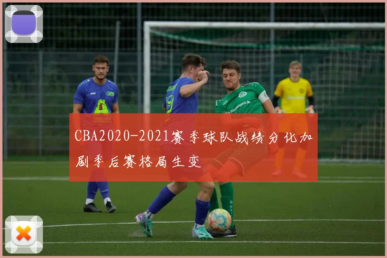 CBA2020-2021赛季球队战绩分化加剧季后赛格局生变