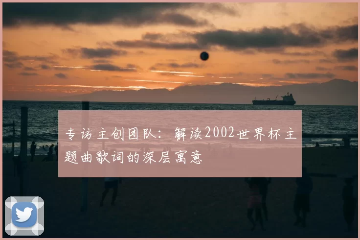 专访主创团队:解读2002世界杯主题曲歌词的深层寓意