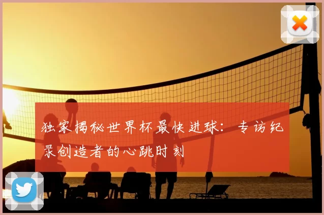 独家揭秘世界杯最快进球：专访纪录创造者的心跳时刻
