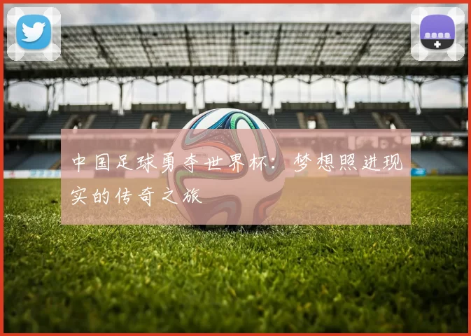 中国足球勇夺世界杯:梦想照进现实的传奇之旅