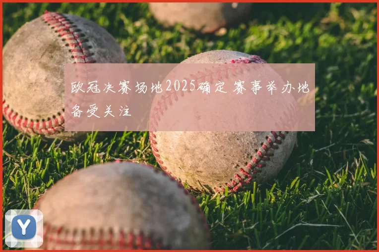 欧冠决赛场地2025确定 赛事举办地备受关注
