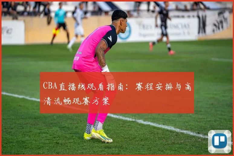 CBA直播线观看指南：赛程安排与高清流畅观赛方案