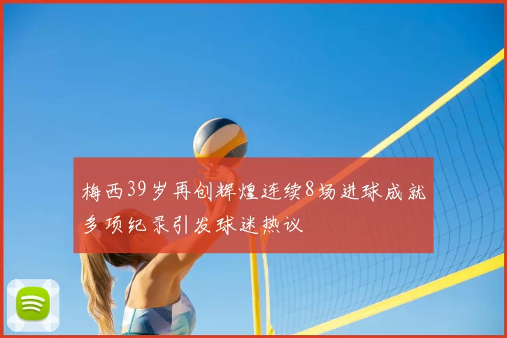 梅西39岁再创辉煌连续8场进球成就多项纪录引发球迷热议