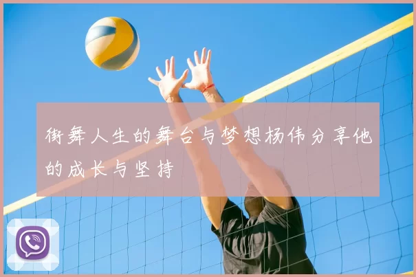 街舞人生的舞台与梦想杨伟分享他的成长与坚持