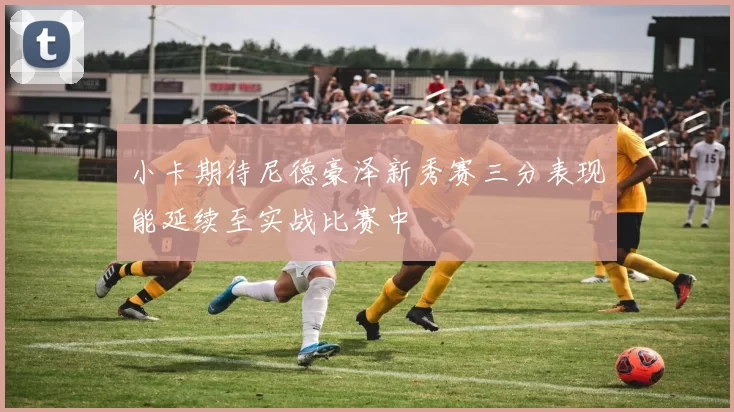 小卡期待尼德豪泽新秀赛三分表现能延续至实战比赛中