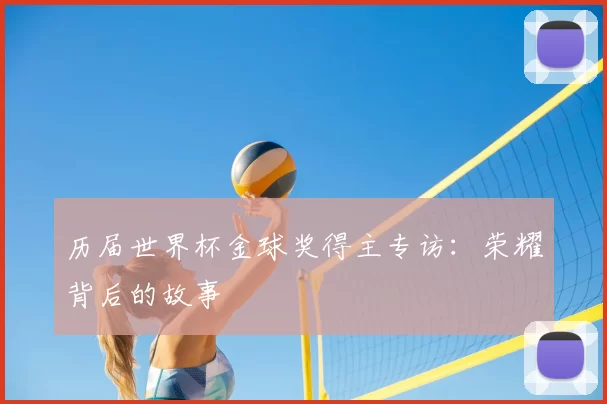历届世界杯金球奖得主专访:荣耀背后的故事