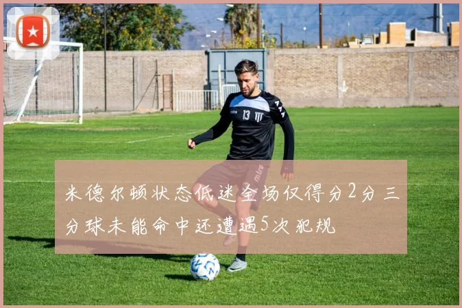 米德尔顿状态低迷全场仅得分2分三分球未能命中还遭遇5次犯规